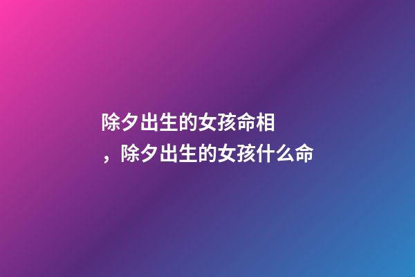 除夕出生的女孩命相，除夕出生的女孩什么命